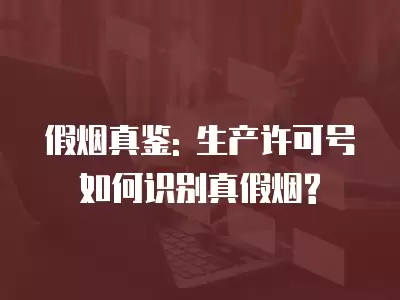 假煙真鑒: 生產許可號如何識別真假煙?