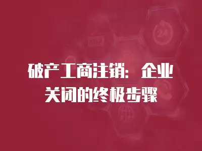 破產工商注銷：企業關閉的終極步驟