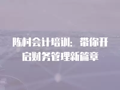 陳村會計培訓：帶你開啟財務管理新篇章