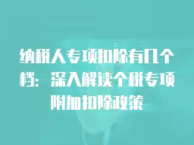 納稅人專項扣除有幾個檔：深入解讀個稅專項附加扣除政策