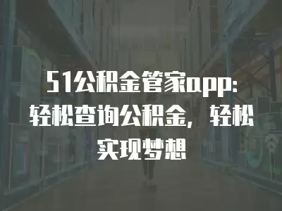 51公積金管家app：輕松查詢公積金，輕松實現夢想