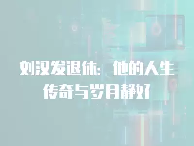 劉漢發(fā)退休：他的人生傳奇與歲月靜好