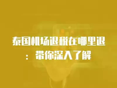 泰國機場退稅在哪里退：帶你深入了解