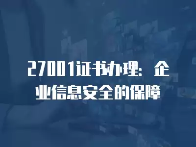 27001證書辦理：企業(yè)信息安全的保障