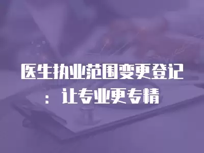 醫生執業范圍變更登記：讓專業更專精