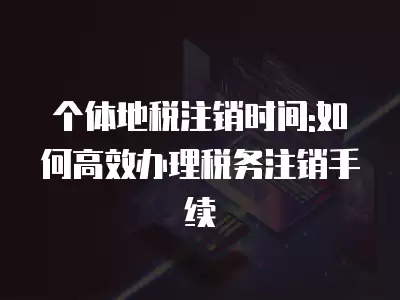 個體地稅注銷時間:如何高效辦理稅務注銷手續(xù)