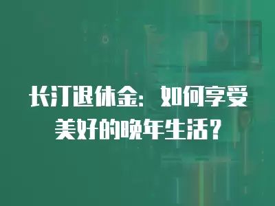 長汀退休金：如何享受美好的晚年生活？