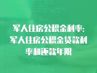 軍人住房公積金利率：軍人住房公積金貸款利率和還款年限