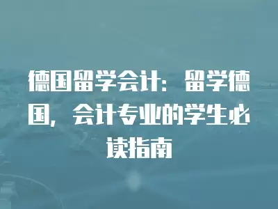 德國(guó)留學(xué)會(huì)計(jì)：留學(xué)德國(guó)，會(huì)計(jì)專業(yè)的學(xué)生必讀指南