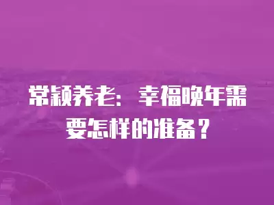 常穎養老：幸福晚年需要怎樣的準備？