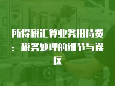 所得稅匯算業務招待費：稅務處理的細節與誤區