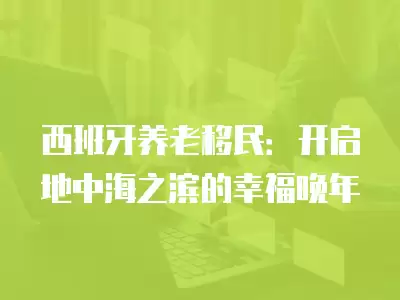 西班牙養老移民：開啟地中海之濱的幸福晚年