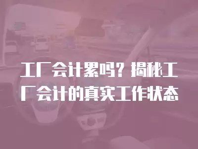 工廠會計累嗎？揭秘工廠會計的真實工作狀態(tài)