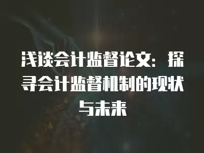 淺談會計監督論文：探尋會計監督機制的現狀與未來