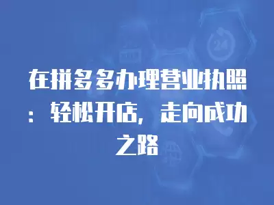 在拼多多辦理營業執照：輕松開店，走向成功之路