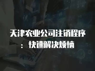 天津農業公司注銷程序：快速解決煩惱