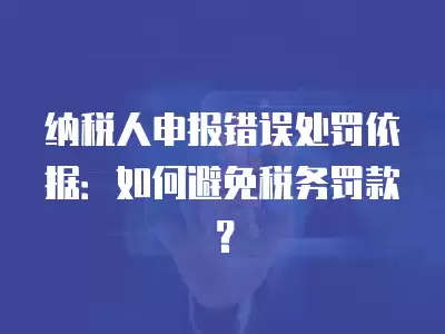 納稅人申報(bào)錯(cuò)誤處罰依據(jù)：如何避免稅務(wù)罰款？