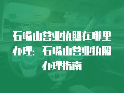 石嘴山營(yíng)業(yè)執(zhí)照在哪里辦理：石嘴山營(yíng)業(yè)執(zhí)照辦理指南