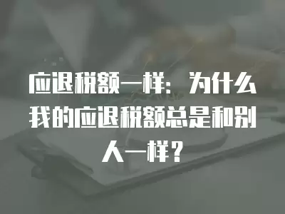 應退稅額一樣：為什么我的應退稅額總是和別人一樣？