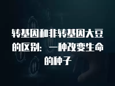 轉基因和非轉基因大豆的區別：一種改變生命的種子