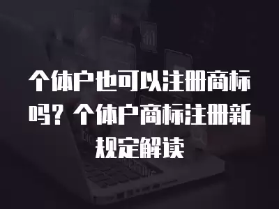 個(gè)體戶也可以注冊(cè)商標(biāo)嗎？個(gè)體戶商標(biāo)注冊(cè)新規(guī)定解讀