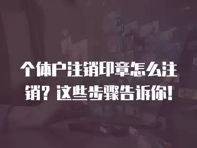 個體戶注銷印章怎么注銷？這些步驟告訴你！