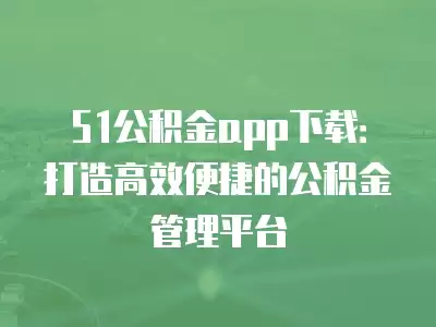 51公積金app下載：打造高效便捷的公積金管理平臺