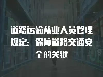 道路運輸從業人員管理規定：保障道路交通安全的關鍵