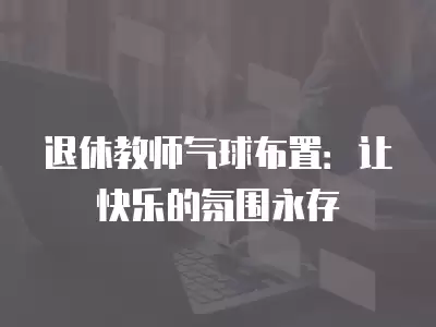 退休教師氣球布置：讓快樂的氛圍永存