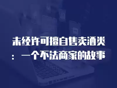 未經(jīng)許可擅自售賣酒類：一個不法商家的故事