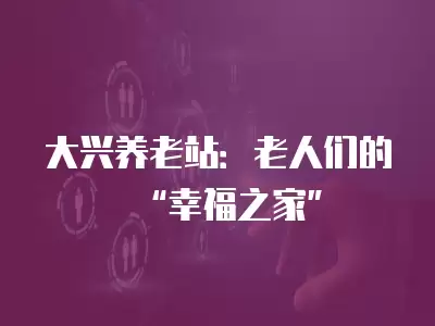 大興養老站：老人們的“幸福之家”