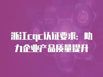 浙江cqc認證要求：助力企業產品質量提升