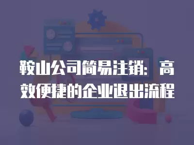 鞍山公司簡易注銷：高效便捷的企業(yè)退出流程