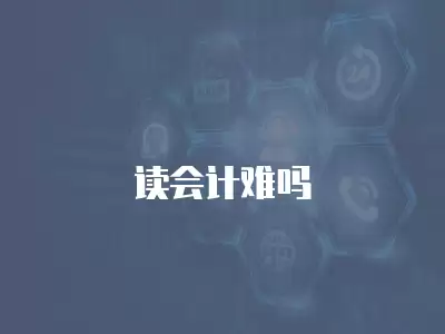 讀會(huì)計(jì)難嗎