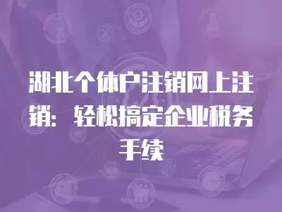 湖北個體戶注銷網上注銷：輕松搞定企業稅務手續