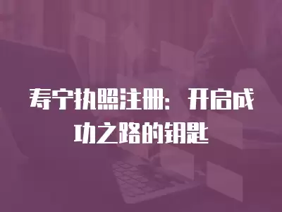 壽寧執照注冊：開啟成功之路的鑰匙