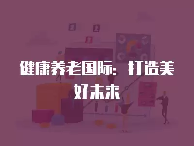 健康養(yǎng)老國際：打造美好未來