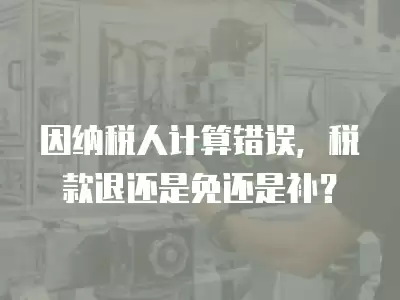 因納稅人計算錯誤，稅款退還是免還是補？