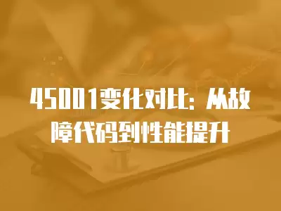 45001變化對比: 從故障代碼到性能提升