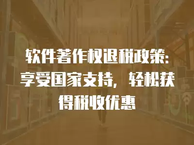 軟件著作權(quán)退稅政策：享受國家支持，輕松獲得稅收優(yōu)惠