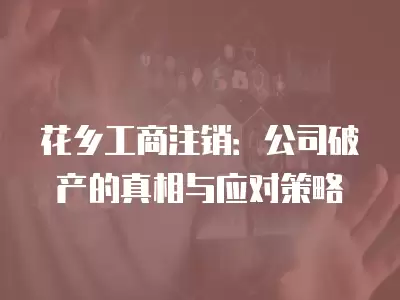 花鄉工商注銷：公司破產的真相與應對策略