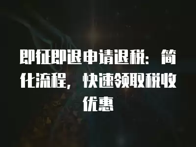 即征即退申請退稅：簡化流程，快速領取稅收優惠