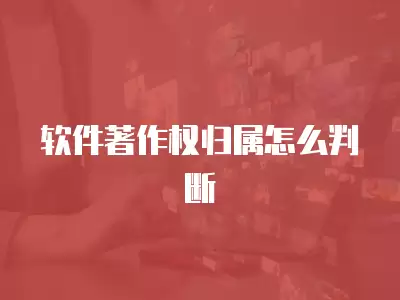 軟件著作權歸屬怎么判斷