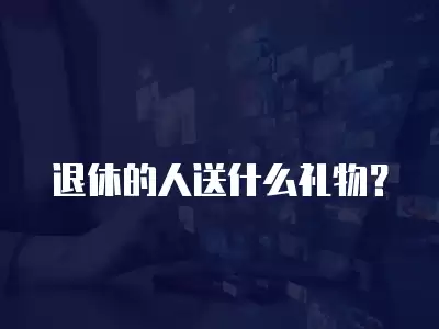 退休的人送什么禮物？