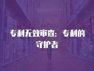 專利無效審查：專利的守護者