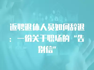 返聘退休人員如何辭退：一份關于職場的“告別信”