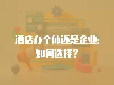 酒店辦個(gè)體還是企業(yè)：如何選擇？