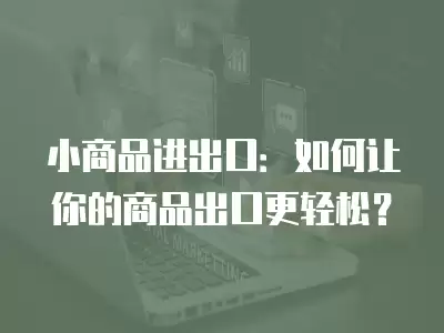 小商品進出口：如何讓你的商品出口更輕松？