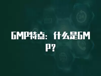 GMP特點：什么是GMP？