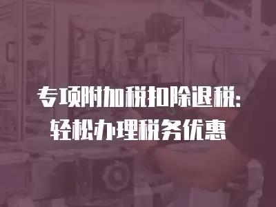 專項附加稅扣除退稅：輕松辦理稅務優惠